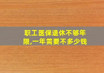 职工医保退休不够年限,一年需要不多少钱