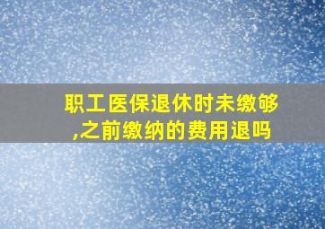 职工医保退休时未缴够,之前缴纳的费用退吗