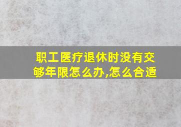 职工医疗退休时没有交够年限怎么办,怎么合适