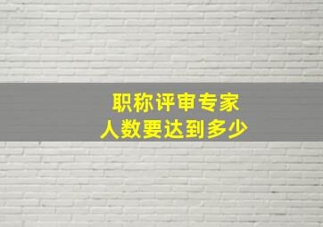 职称评审专家人数要达到多少