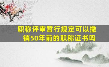 职称评审暂行规定可以撤销50年前的职称证书吗