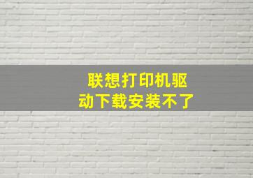 联想打印机驱动下载安装不了