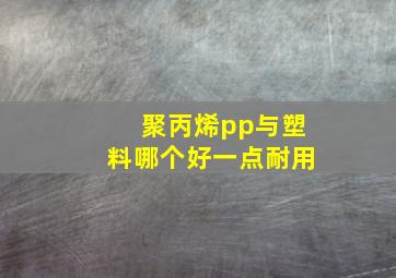 聚丙烯pp与塑料哪个好一点耐用