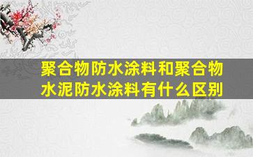 聚合物防水涂料和聚合物水泥防水涂料有什么区别