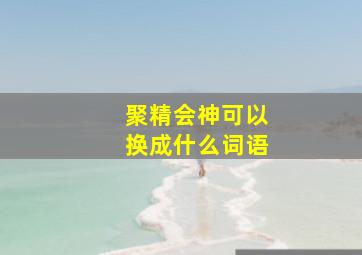 聚精会神可以换成什么词语