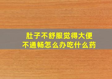 肚子不舒服觉得大便不通畅怎么办吃什么药