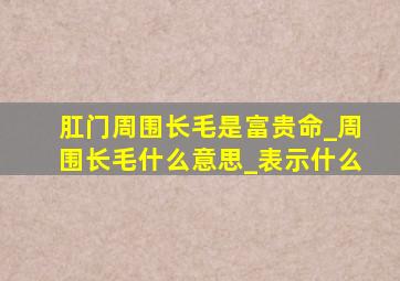 肛门周围长毛是富贵命_周围长毛什么意思_表示什么