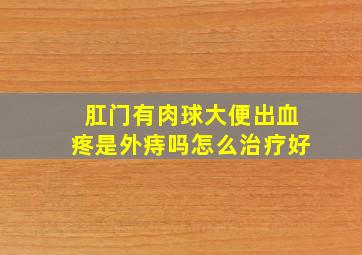 肛门有肉球大便出血疼是外痔吗怎么治疗好