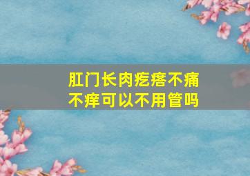 肛门长肉疙瘩不痛不痒可以不用管吗