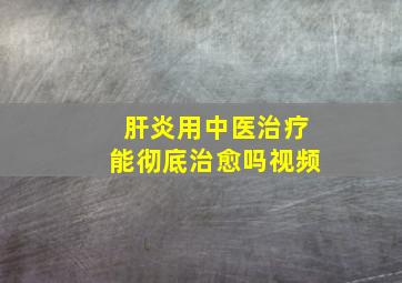 肝炎用中医治疗能彻底治愈吗视频