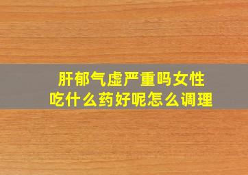 肝郁气虚严重吗女性吃什么药好呢怎么调理