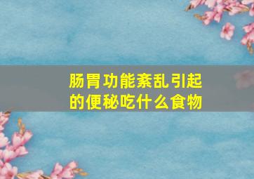 肠胃功能紊乱引起的便秘吃什么食物