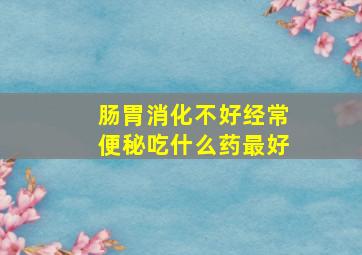 肠胃消化不好经常便秘吃什么药最好