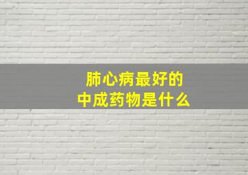 肺心病最好的中成药物是什么