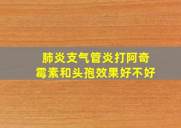 肺炎支气管炎打阿奇霉素和头孢效果好不好