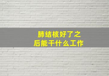 肺结核好了之后能干什么工作