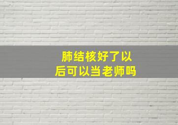 肺结核好了以后可以当老师吗