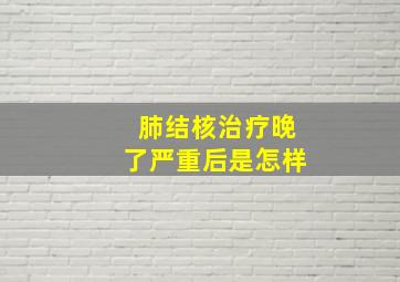 肺结核治疗晚了严重后是怎样