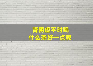 肾阴虚平时喝什么茶好一点呢