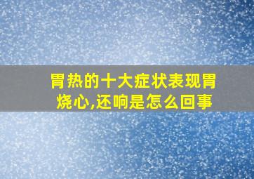 胃热的十大症状表现胃烧心,还响是怎么回事