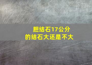 胆结石17公分的结石大还是不大