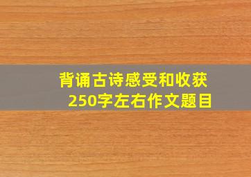 背诵古诗感受和收获250字左右作文题目