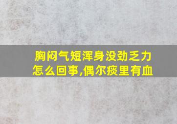 胸闷气短浑身没劲乏力怎么回事,偶尔痰里有血