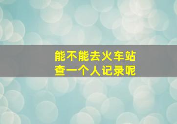 能不能去火车站查一个人记录呢