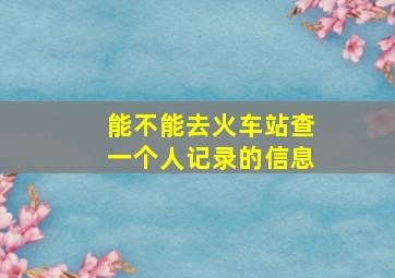 能不能去火车站查一个人记录的信息