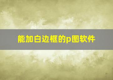 能加白边框的p图软件