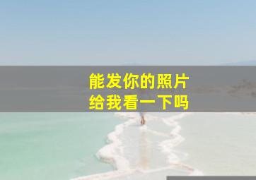 能发你的照片给我看一下吗