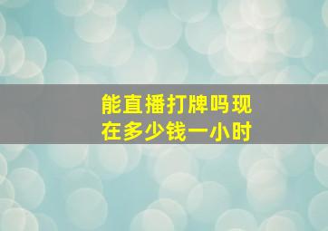 能直播打牌吗现在多少钱一小时