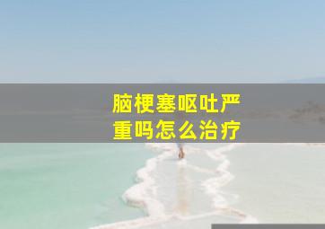 脑梗塞呕吐严重吗怎么治疗