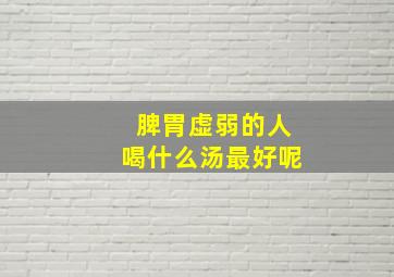 脾胃虚弱的人喝什么汤最好呢