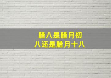 腊八是腊月初八还是腊月十八