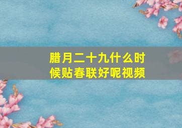 腊月二十九什么时候贴春联好呢视频