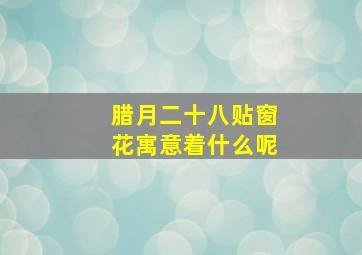 腊月二十八贴窗花寓意着什么呢