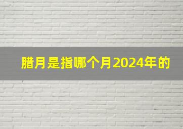 腊月是指哪个月2024年的