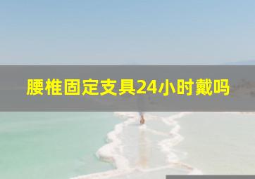 腰椎固定支具24小时戴吗