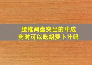 腰椎间盘突出的中成药时可以吃胡萝卜汁吗