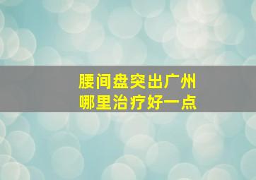 腰间盘突出广州哪里治疗好一点