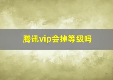 腾讯vip会掉等级吗