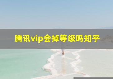 腾讯vip会掉等级吗知乎