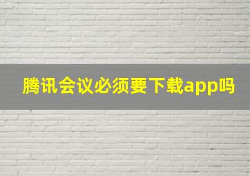 腾讯会议必须要下载app吗