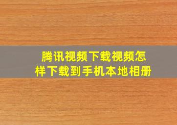 腾讯视频下载视频怎样下载到手机本地相册