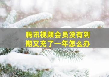 腾讯视频会员没有到期又充了一年怎么办