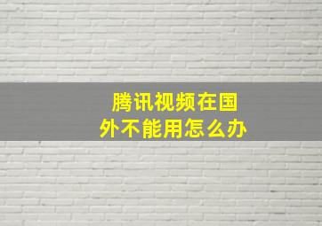 腾讯视频在国外不能用怎么办