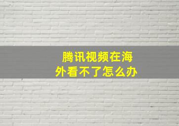 腾讯视频在海外看不了怎么办