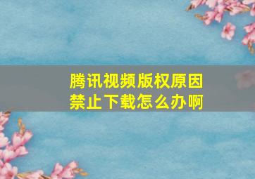 腾讯视频版权原因禁止下载怎么办啊