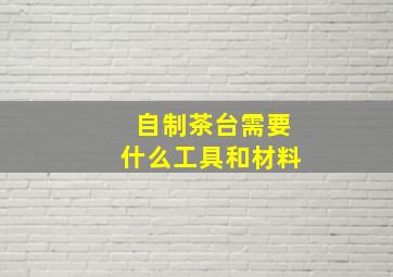 自制茶台需要什么工具和材料